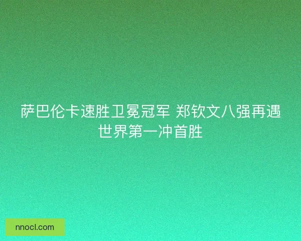 萨巴伦卡速胜卫冕冠军 郑钦文八强再遇世界第一冲首胜