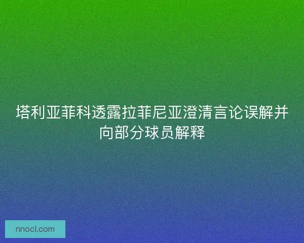 塔利亚菲科透露拉菲尼亚澄清言论误解并向部分球员解释