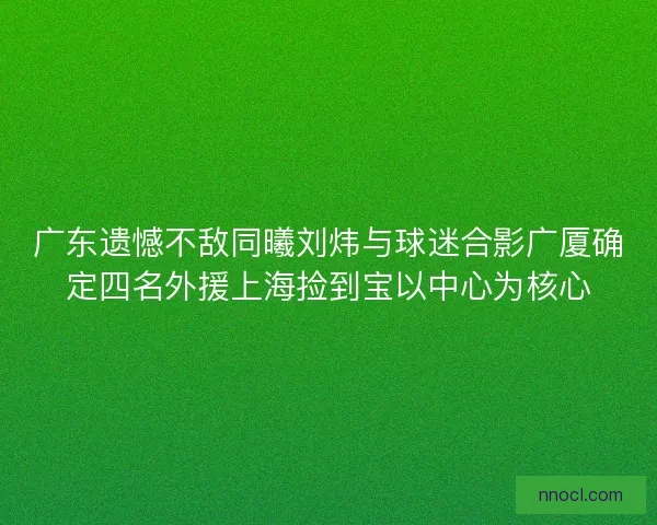 广东遗憾不敌同曦刘炜与球迷合影广厦确定四名外援上海捡到宝以中心为核心