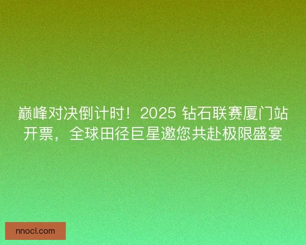 巅峰对决倒计时！2025 钻石联赛厦门站开票，全球田径巨星邀您共赴极限盛宴