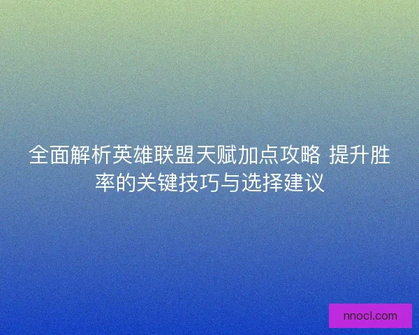 全面解析英雄联盟天赋加点攻略 提升胜率的关键技巧与选择建议
