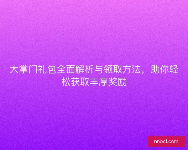 大掌门礼包全面解析与领取方法，助你轻松获取丰厚奖励
