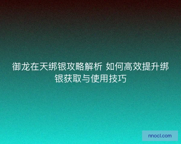 御龙在天绑银攻略解析 如何高效提升绑银获取与使用技巧