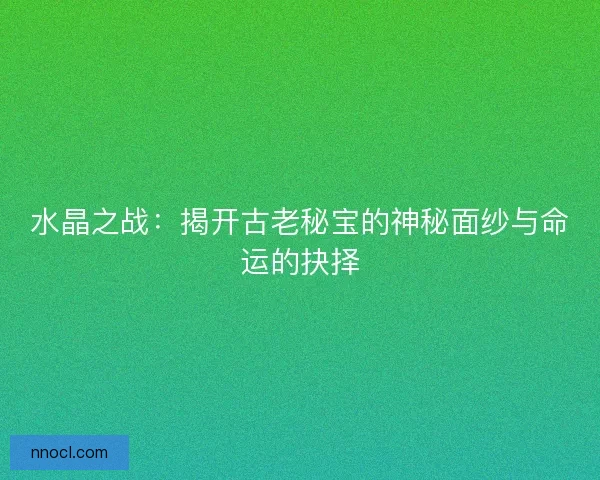 水晶之战：揭开古老秘宝的神秘面纱与命运的抉择