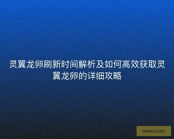 灵翼龙卵刷新时间解析及如何高效获取灵翼龙卵的详细攻略