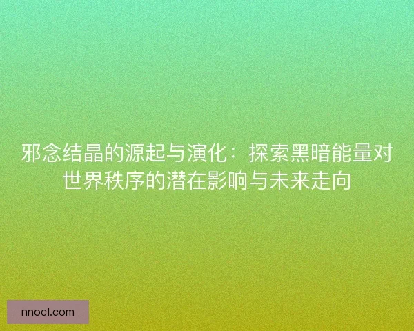 邪念结晶的源起与演化:探索黑暗能量对世界秩序的潜在影响与未来走向 邪念结晶的源起与演化:探索黑暗能量对世界秩序的潜在影响与未来走向