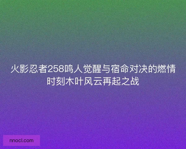 火影忍者258鸣人觉醒与宿命对决的燃情时刻木叶风云再起之战
