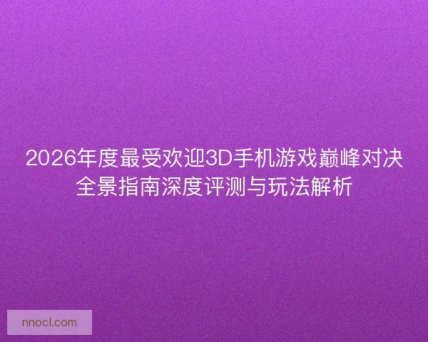 2026年度最受欢迎3D手机游戏巅峰对决全景指南深度评测与玩法解析