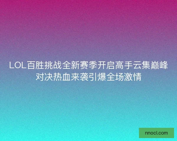 LOL百胜挑战全新赛季开启高手云集巅峰对决热血来袭引爆全场激情