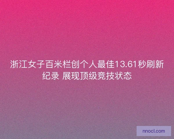 浙江女子百米栏创个人最佳13.61秒刷新纪录 展现顶级竞技状态