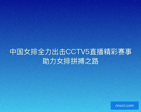 中国女排全力出击CCTV5直播精彩赛事助力女排拼搏之路