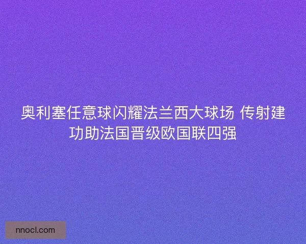 奥利塞任意球闪耀法兰西大球场 传射建功助法国晋级欧国联四强