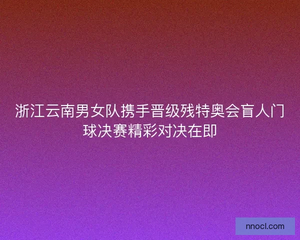 浙江云南男女队携手晋级残特奥会盲人门球决赛精彩对决在即