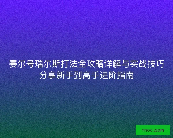 赛尔号瑞尔斯打法全攻略详解与实战技巧分享新手到高手进阶指南