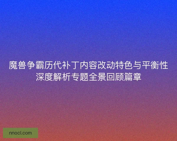 魔兽争霸历代补丁内容改动特色与平衡性深度解析专题全景回顾篇章