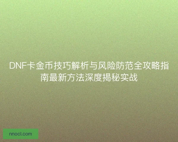 DNF卡金币技巧解析与风险防范全攻略指南最新方法深度揭秘实战