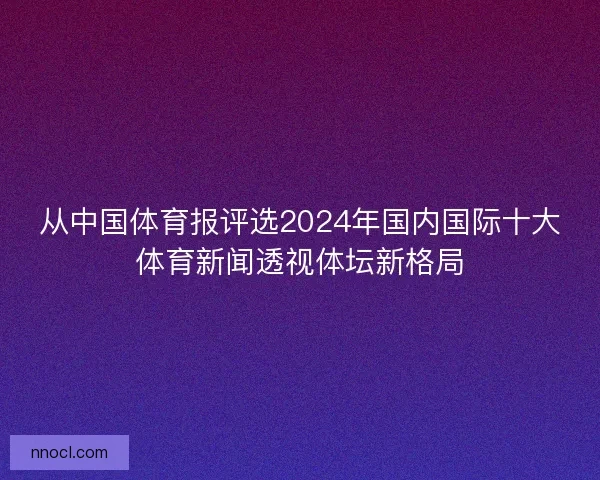 从中国体育报评选2024年国内国际十大体育新闻透视体坛新格局