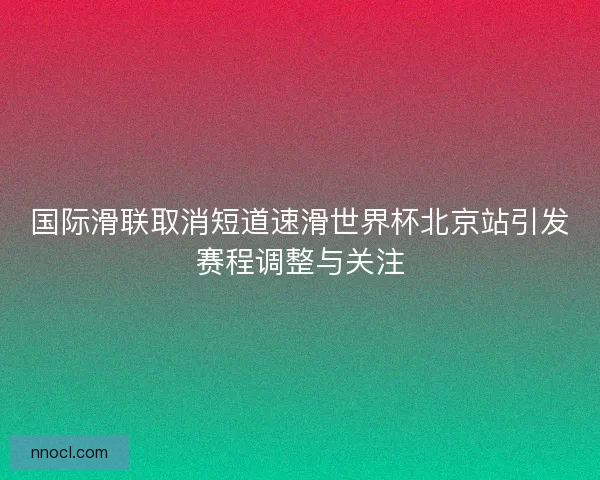 国际滑联取消短道速滑世界杯北京站引发赛程调整与关注
