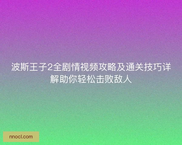 波斯王子2全剧情视频攻略及通关技巧详解助你轻松击败敌人