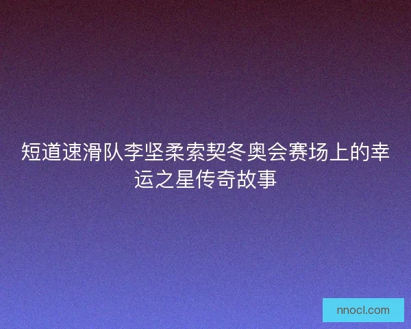 短道速滑队李坚柔索契冬奥会赛场上的幸运之星传奇故事
