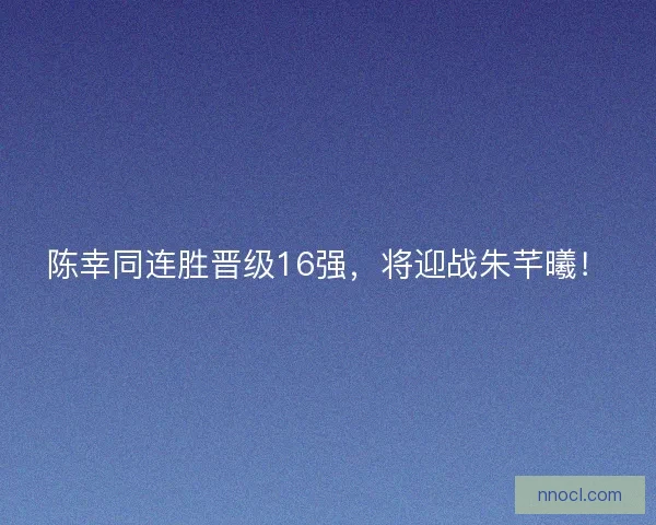陈幸同连胜晋级16强，将迎战朱芊曦！