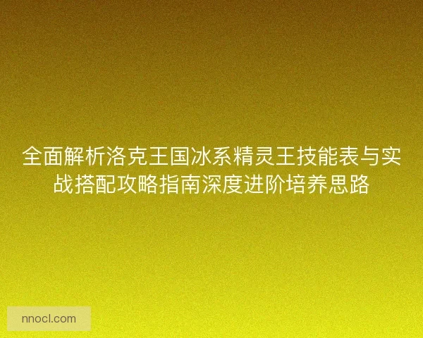 全面解析洛克王国冰系精灵王技能表与实战搭配攻略指南深度进阶培养思路