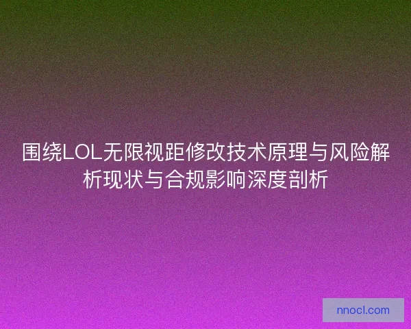 围绕LOL无限视距修改技术原理与风险解析现状与合规影响深度剖析