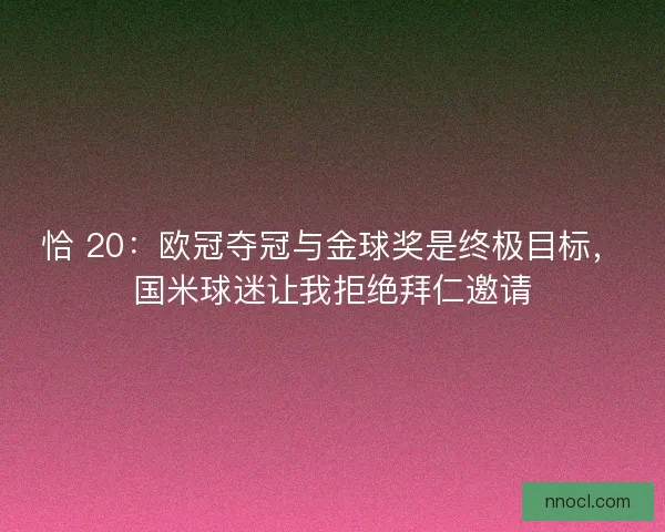 恰 20：欧冠夺冠与金球奖是终极目标，国米球迷让我拒绝拜仁邀请