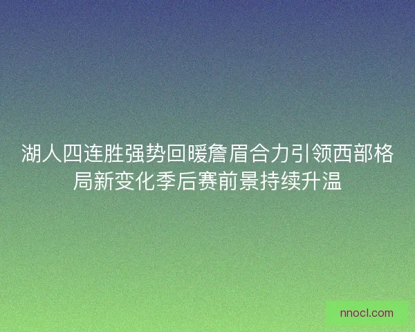湖人四连胜强势回暖詹眉合力引领西部格局新变化季后赛前景持续升温