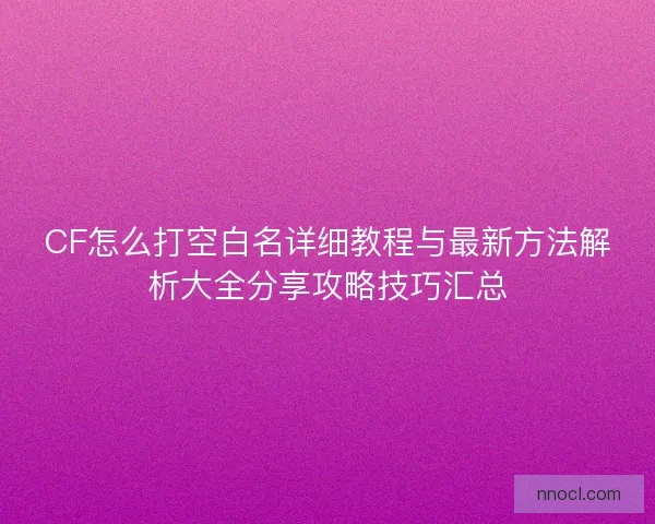 CF怎么打空白名详细教程与最新方法解析大全分享攻略技巧汇总