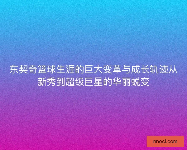 东契奇篮球生涯的巨大变革与成长轨迹从新秀到超级巨星的华丽蜕变