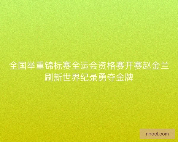 全国举重锦标赛全运会资格赛开赛赵金兰刷新世界纪录勇夺金牌