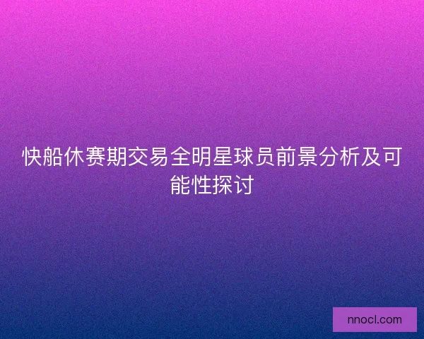 快船休赛期交易全明星球员前景分析及可能性探讨