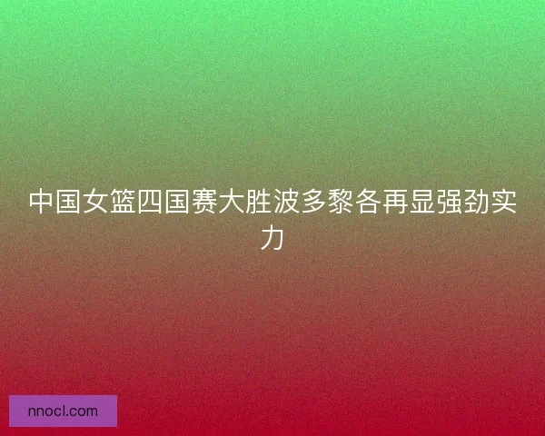 中国女篮四国赛大胜波多黎各再显强劲实力