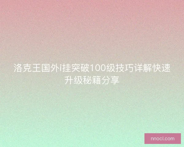 洛克王国外i挂突破100级技巧详解快速升级秘籍分享