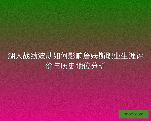 湖人战绩波动如何影响詹姆斯职业生涯评价与历史地位分析