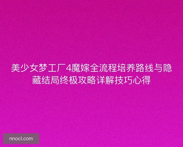 美少女梦工厂4魔嫁全流程培养路线与隐藏结局终极攻略详解技巧心得