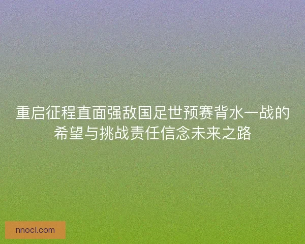 重启征程直面强敌国足世预赛背水一战的希望与挑战责任信念未来之路
