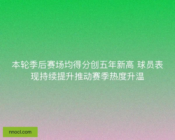 本轮季后赛场均得分创五年新高 球员表现持续提升推动赛季热度升温