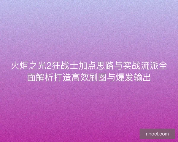 火炬之光2狂战士加点思路与实战流派全面解析打造高效刷图与爆发输出