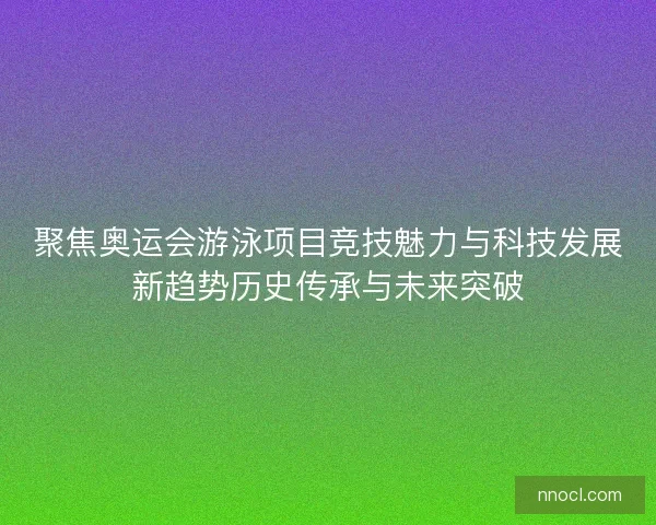 聚焦奥运会游泳项目竞技魅力与科技发展新趋势历史传承与未来突破