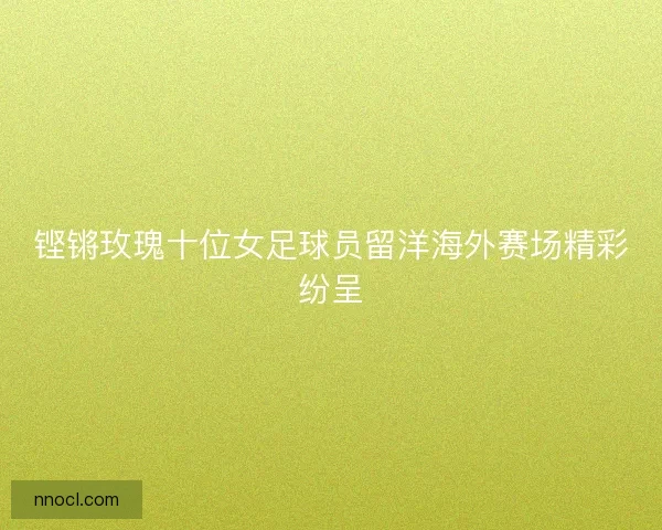 铿锵玫瑰十位女足球员留洋海外赛场精彩纷呈