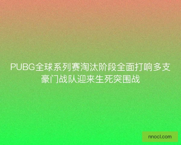 PUBG全球系列赛淘汰阶段全面打响多支豪门战队迎来生死突围战