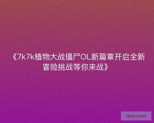 《7k7k植物大战僵尸OL新篇章开启全新冒险挑战等你来战》