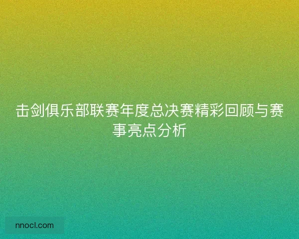 击剑俱乐部联赛年度总决赛精彩回顾与赛事亮点分析