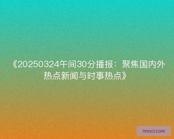 《20250324午间30分播报：聚焦国内外热点新闻与时事热点》