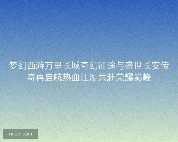 梦幻西游万里长城奇幻征途与盛世长安传奇再启航热血江湖共赴荣耀巅峰