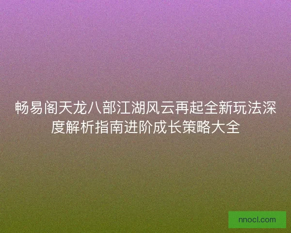 畅易阁天龙八部江湖风云再起全新玩法深度解析指南进阶成长策略大全